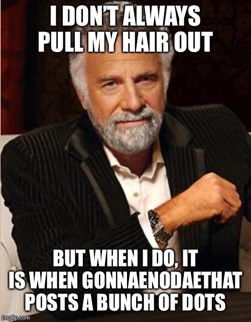 i don't always | I DON’T ALWAYS PULL MY HAIR OUT; BUT WHEN I DO, IT IS WHEN GONNAENODAETHAT POSTS A BUNCH OF DOTS | image tagged in i don't always | made w/ Imgflip meme maker