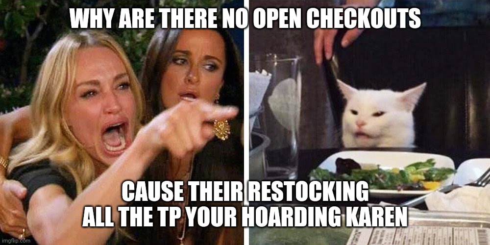 Smudge the cat | WHY ARE THERE NO OPEN CHECKOUTS; CAUSE THEIR RESTOCKING ALL THE TP YOUR HOARDING KAREN | image tagged in smudge the cat | made w/ Imgflip meme maker