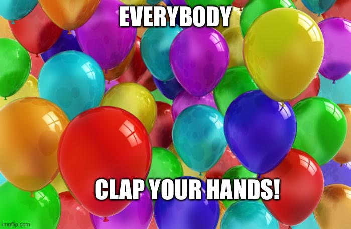 BIRTHDAY Balloons | EVERYBODY CLAP YOUR HANDS! | image tagged in birthday balloons | made w/ Imgflip meme maker