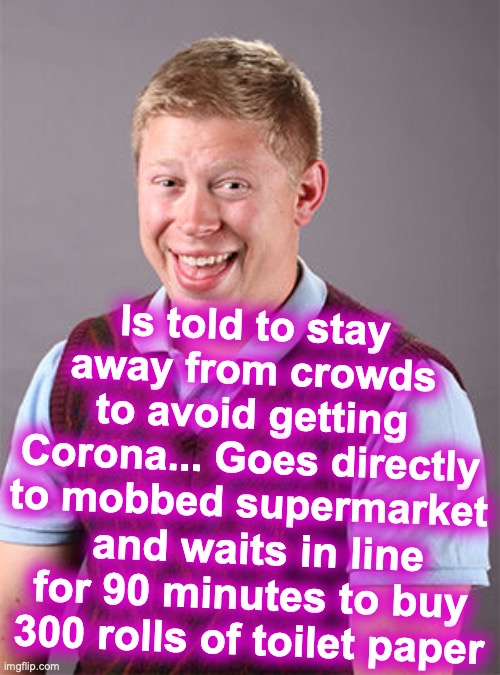 Yeah, this will stop the spread of Corona | Is told to stay away from crowds to avoid getting Corona... Goes directly to mobbed supermarket; and waits in line for 90 minutes to buy 300 rolls of toilet paper | image tagged in updated bad luck brian,coronavirus,corona,panic | made w/ Imgflip meme maker