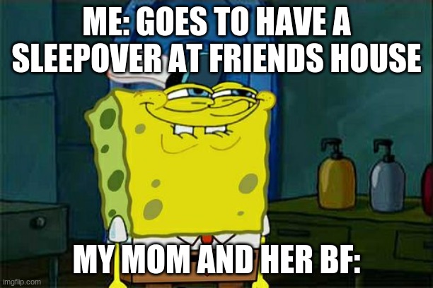Don't You Squidward | ME: GOES TO HAVE A SLEEPOVER AT FRIENDS HOUSE; MY MOM AND HER BF: | image tagged in memes,dont you squidward | made w/ Imgflip meme maker