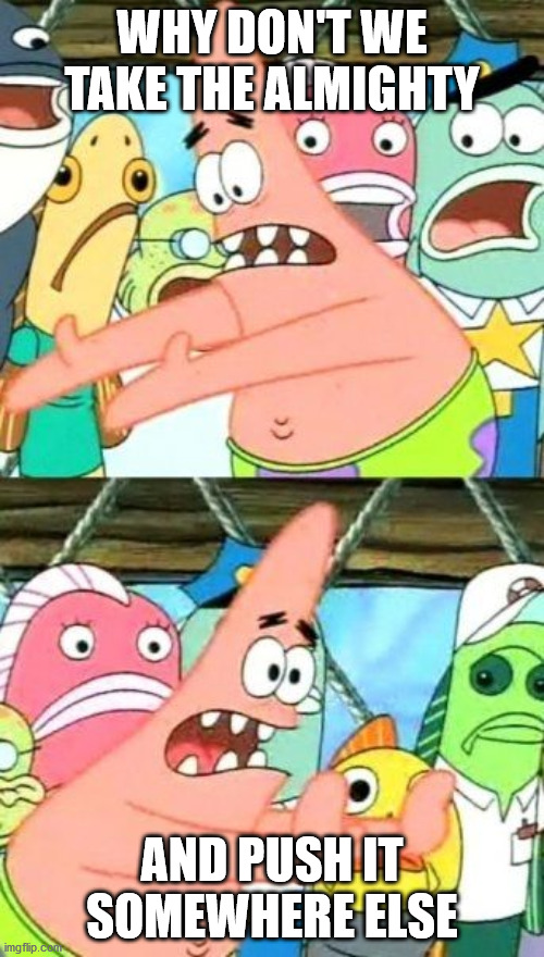 Put It Somewhere Else Patrick Meme | WHY DON'T WE TAKE THE ALMIGHTY; AND PUSH IT SOMEWHERE ELSE | image tagged in memes,put it somewhere else patrick | made w/ Imgflip meme maker
