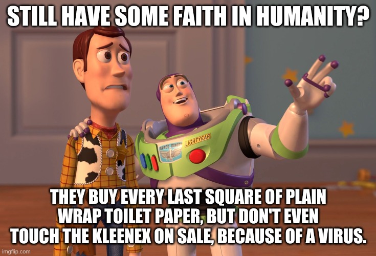 X, X Everywhere | STILL HAVE SOME FAITH IN HUMANITY? THEY BUY EVERY LAST SQUARE OF PLAIN WRAP TOILET PAPER, BUT DON'T EVEN TOUCH THE KLEENEX ON SALE, BECAUSE OF A VIRUS. | image tagged in memes,x x everywhere | made w/ Imgflip meme maker
