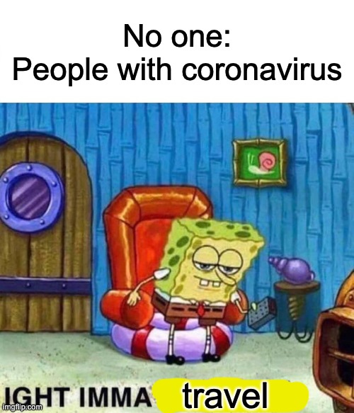 Spongebob Ight Imma Head Out Meme | No one:
People with coronavirus; travel | image tagged in memes,spongebob ight imma head out | made w/ Imgflip meme maker