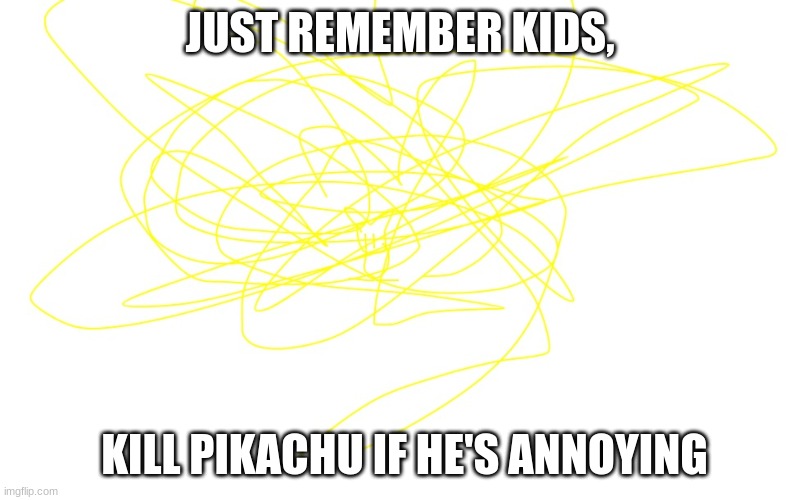 not a pikachu | JUST REMEMBER KIDS, KILL PIKACHU IF HE'S ANNOYING | image tagged in not a pikachu | made w/ Imgflip meme maker