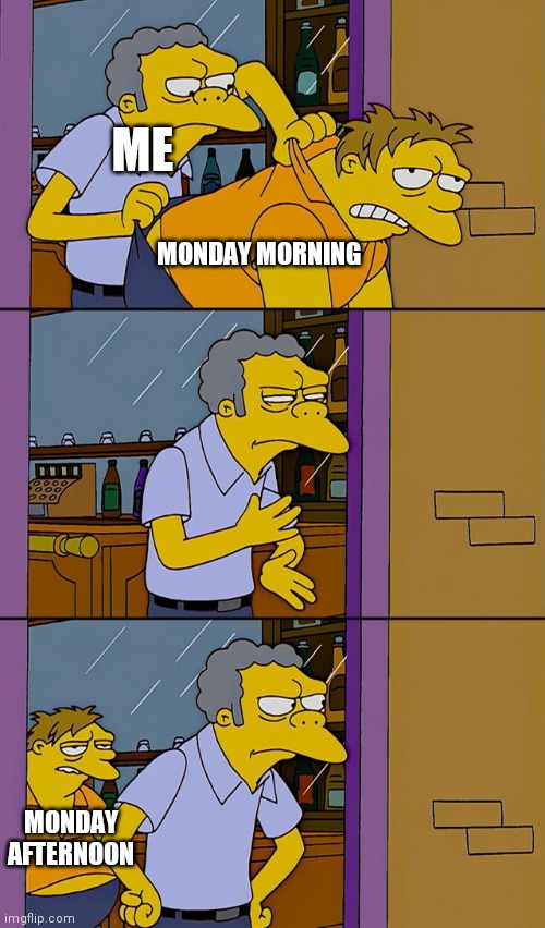 Moe throws Barney | ME; MONDAY MORNING; MONDAY AFTERNOON | image tagged in moe throws barney | made w/ Imgflip meme maker