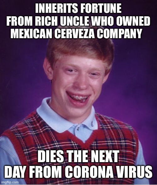 Bad Luck Brian | INHERITS FORTUNE FROM RICH UNCLE WHO OWNED MEXICAN CERVEZA COMPANY; DIES THE NEXT DAY FROM CORONA VIRUS | image tagged in memes,bad luck brian | made w/ Imgflip meme maker