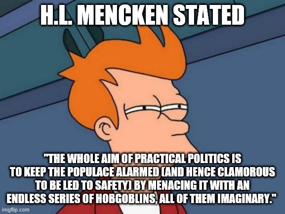 Futurama Fry | H.L. MENCKEN STATED; "THE WHOLE AIM OF PRACTICAL POLITICS IS TO KEEP THE POPULACE ALARMED (AND HENCE CLAMOROUS TO BE LED TO SAFETY) BY MENACING IT WITH AN ENDLESS SERIES OF HOBGOBLINS, ALL OF THEM IMAGINARY." | image tagged in memes,futurama fry | made w/ Imgflip meme maker
