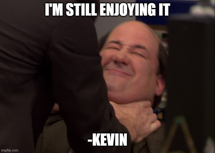 Kevin likes it rough | I'M STILL ENJOYING IT; -KEVIN | image tagged in kevin likes it rough | made w/ Imgflip meme maker