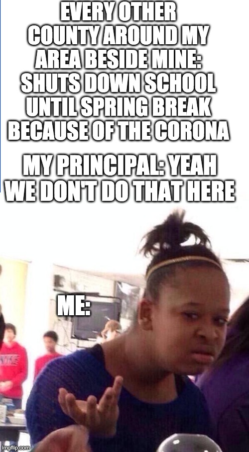 EVERY OTHER COUNTY AROUND MY AREA BESIDE MINE: SHUTS DOWN SCHOOL UNTIL SPRING BREAK BECAUSE OF THE CORONA; MY PRINCIPAL: YEAH WE DON'T DO THAT HERE; ME: | image tagged in memes,black girl wat | made w/ Imgflip meme maker