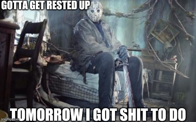 jason v | GOTTA GET RESTED UP; TOMORROW I GOT SHIT TO DO | image tagged in jason v | made w/ Imgflip meme maker