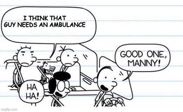 good one manny | I THINK THAT GUY NEEDS AN AMBULANCE | image tagged in good one manny | made w/ Imgflip meme maker