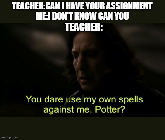 You dare Use my own spells against me | TEACHER:CAN I HAVE YOUR ASSIGNMENT
ME:I DON'T KNOW CAN YOU; TEACHER: | image tagged in you dare use my own spells against me | made w/ Imgflip meme maker