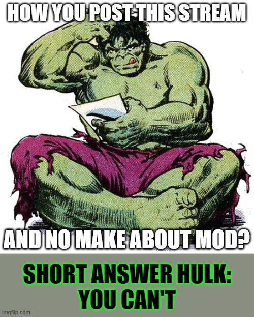 I just have no idea | HOW YOU POST THIS STREAM; AND NO MAKE ABOUT MOD? SHORT ANSWER HULK:
YOU CAN'T | image tagged in hulk puzzled,memes,mod | made w/ Imgflip meme maker