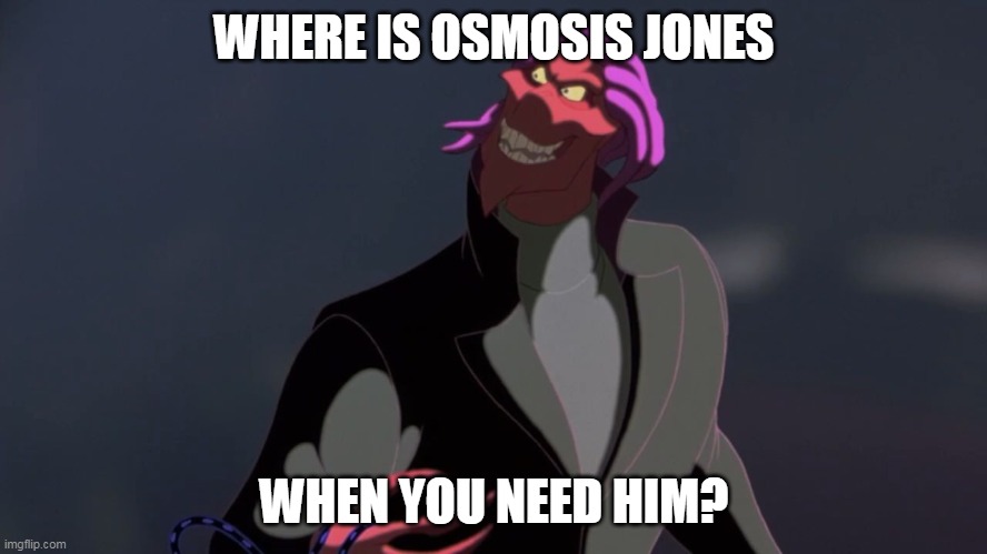 osmosis Jones bad guy Thrax | WHERE IS OSMOSIS JONES; WHEN YOU NEED HIM? | image tagged in osmosis jones bad guy thrax | made w/ Imgflip meme maker