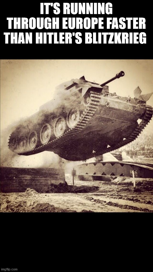 Tanks away | IT'S RUNNING THROUGH EUROPE FASTER THAN HITLER'S BLITZKRIEG | image tagged in tanks away | made w/ Imgflip meme maker