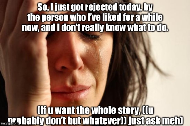 First World Problems | So, I just got rejected today, by the person who I’ve liked for a while now, and I don’t really know what to do. (If u want the whole story, ((u probably don’t but whatever)) just ask meh) | image tagged in memes,first world problems | made w/ Imgflip meme maker