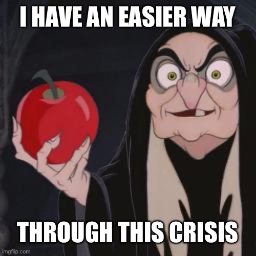 an apple a day... | I HAVE AN EASIER WAY; THROUGH THIS CRISIS | image tagged in snow white evil queen,disney | made w/ Imgflip meme maker