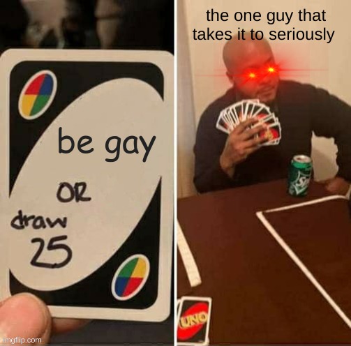 UNO Draw 25 Cards Meme | the one guy that takes it to seriously; be gay | image tagged in memes,uno draw 25 cards | made w/ Imgflip meme maker