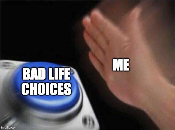 How I live my life | ME; BAD LIFE CHOICES | image tagged in memes,blank nut button | made w/ Imgflip meme maker