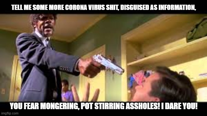 TELL ME SOME MORE CORONA VIRUS SHIT, DISGUISED AS INFORMATION, YOU FEAR MONGERING, POT STIRRING ASSHOLES! I DARE YOU! | image tagged in notfunny | made w/ Imgflip meme maker