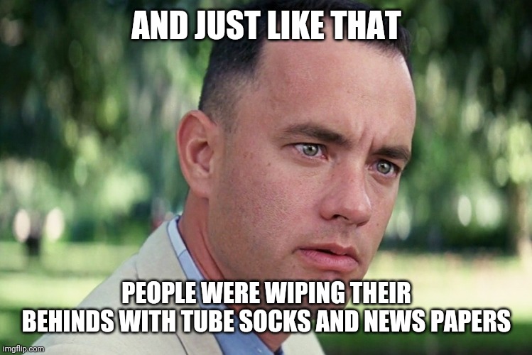 And Just Like That | AND JUST LIKE THAT; PEOPLE WERE WIPING THEIR BEHINDS WITH TUBE SOCKS AND NEWS PAPERS | image tagged in memes,and just like that | made w/ Imgflip meme maker