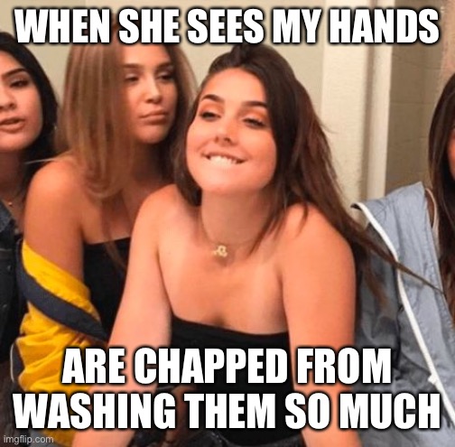 Girl bite lips | WHEN SHE SEES MY HANDS; ARE CHAPPED FROM WASHING THEM SO MUCH | image tagged in girl bite lips | made w/ Imgflip meme maker