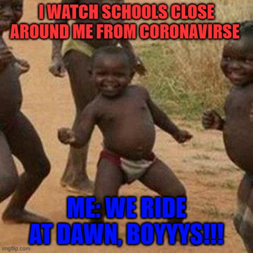 Third World Success Kid Meme | I WATCH SCHOOLS CLOSE AROUND ME FROM CORONAVIRSE; ME: WE RIDE AT DAWN, BOYYYS!!! | image tagged in memes,third world success kid | made w/ Imgflip meme maker