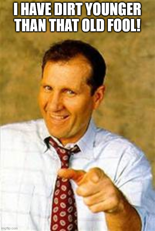 al bundy | I HAVE DIRT YOUNGER THAN THAT OLD FOOL! | image tagged in al bundy | made w/ Imgflip meme maker