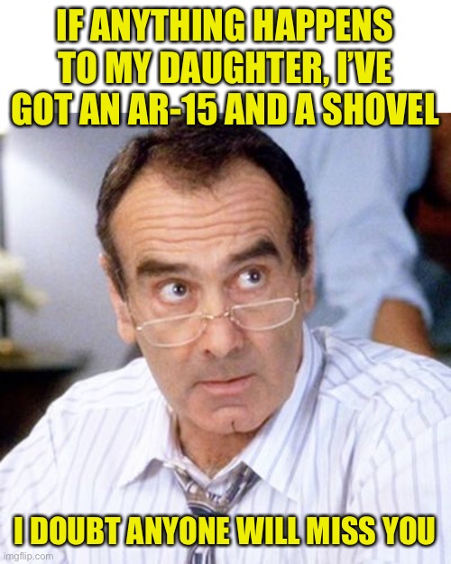 IF ANYTHING HAPPENS TO MY DAUGHTER, I’VE GOT AN AR-15 AND A SHOVEL I DOUBT ANYONE WILL MISS YOU | made w/ Imgflip meme maker