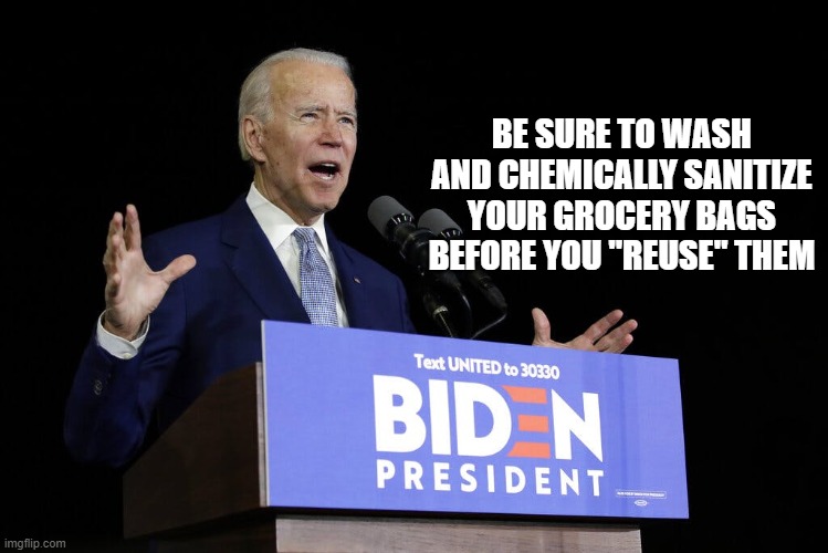 Biden speech | BE SURE TO WASH AND CHEMICALLY SANITIZE YOUR GROCERY BAGS BEFORE YOU "REUSE" THEM | image tagged in biden speech | made w/ Imgflip meme maker