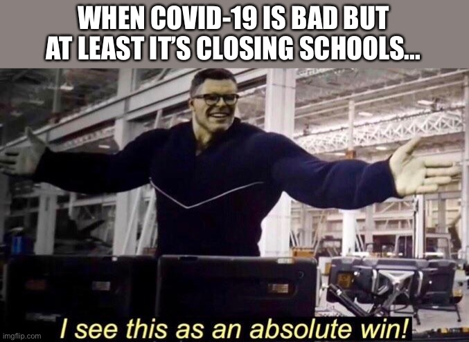 marvel absolute win | WHEN COVID-19 IS BAD BUT AT LEAST IT’S CLOSING SCHOOLS... | image tagged in marvel absolute win | made w/ Imgflip meme maker