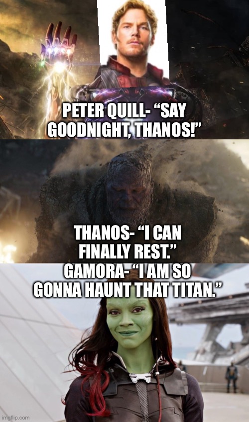 Peter Quill snaps Thanos out of existence and Gamora is excited about their victory | PETER QUILL- “SAY GOODNIGHT, THANOS!”; THANOS- “I CAN FINALLY REST.”
GAMORA- “I AM SO GONNA HAUNT THAT TITAN.” | image tagged in i am iron man,starlord,guardians of the galaxy,smiling,victory,avengers endgame | made w/ Imgflip meme maker