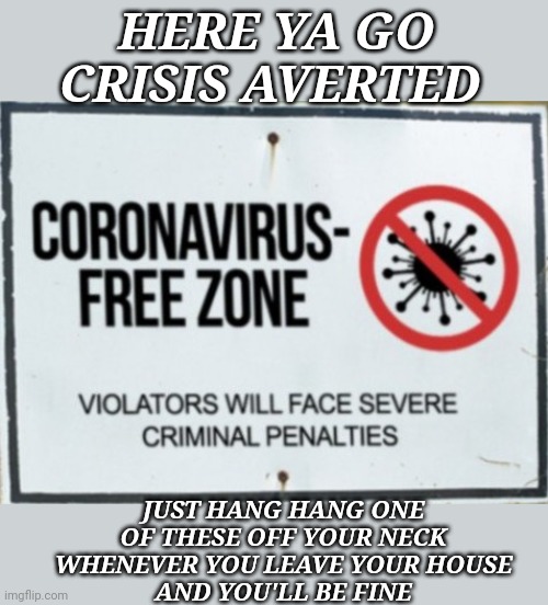 HERE YA GO
CRISIS AVERTED; JUST HANG HANG ONE OF THESE OFF YOUR NECK WHENEVER YOU LEAVE YOUR HOUSE
AND YOU'LL BE FINE | image tagged in corona,gun free zone | made w/ Imgflip meme maker