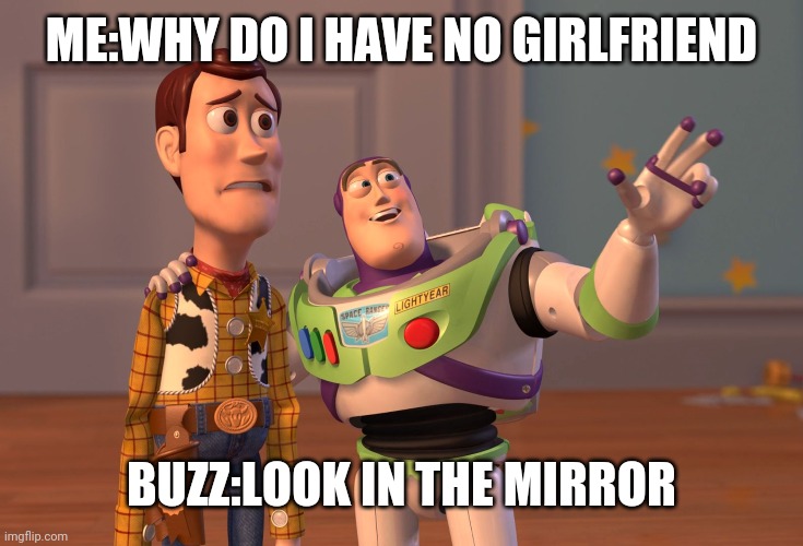 X, X Everywhere | ME:WHY DO I HAVE NO GIRLFRIEND; BUZZ:LOOK IN THE MIRROR | image tagged in memes,x x everywhere | made w/ Imgflip meme maker
