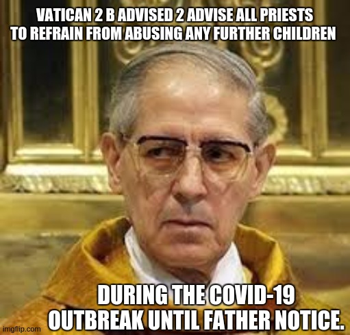 VATICAN 2 B ADVISED 2 ADVISE ALL PRIESTS TO REFRAIN FROM ABUSING ANY FURTHER CHILDREN; DURING THE COVID-19 OUTBREAK UNTIL FATHER NOTICE. | image tagged in vatican,pope francis,covid-19,parliament,politicians,the great awakening | made w/ Imgflip meme maker