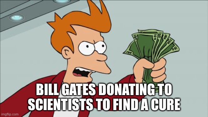 Shut Up And Take My Money Fry Meme | BILL GATES DONATING TO SCIENTISTS TO FIND A CURE | image tagged in memes,shut up and take my money fry | made w/ Imgflip meme maker