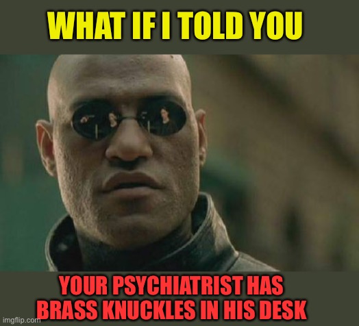 Matrix Morpheus Meme | WHAT IF I TOLD YOU YOUR PSYCHIATRIST HAS BRASS KNUCKLES IN HIS DESK | image tagged in memes,matrix morpheus | made w/ Imgflip meme maker