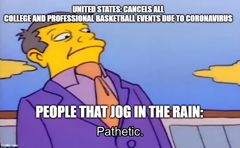 Those people are Legends | UNITED STATES: CANCELS ALL COLLEGE AND PROFESSIONAL BASKETBALL EVENTS DUE TO CORONAVIRUS; PEOPLE THAT JOG IN THE RAIN: | image tagged in pathetic principal,coronavirus | made w/ Imgflip meme maker