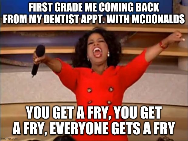 Oprah You Get A | FIRST GRADE ME COMING BACK FROM MY DENTIST APPT. WITH MCDONALDS; YOU GET A FRY, YOU GET A FRY, EVERYONE GETS A FRY | image tagged in memes,oprah you get a | made w/ Imgflip meme maker