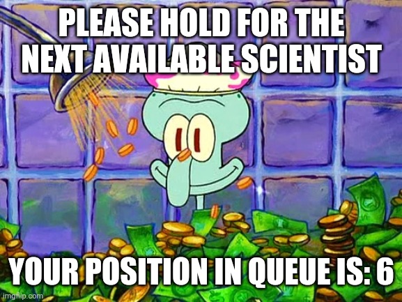 Money Bath | PLEASE HOLD FOR THE NEXT AVAILABLE SCIENTIST YOUR POSITION IN QUEUE IS: 6 | image tagged in money bath | made w/ Imgflip meme maker