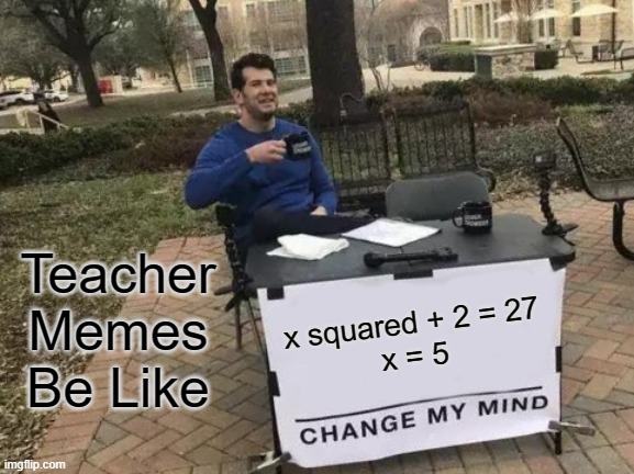 Change My Mind Meme | Teacher Memes Be Like; x squared + 2 = 27
x = 5 | image tagged in memes,change my mind | made w/ Imgflip meme maker