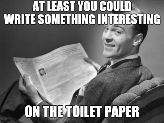 50's newspaper | AT LEAST YOU COULD WRITE SOMETHING INTERESTING ON THE TOILET PAPER | image tagged in 50's newspaper | made w/ Imgflip meme maker