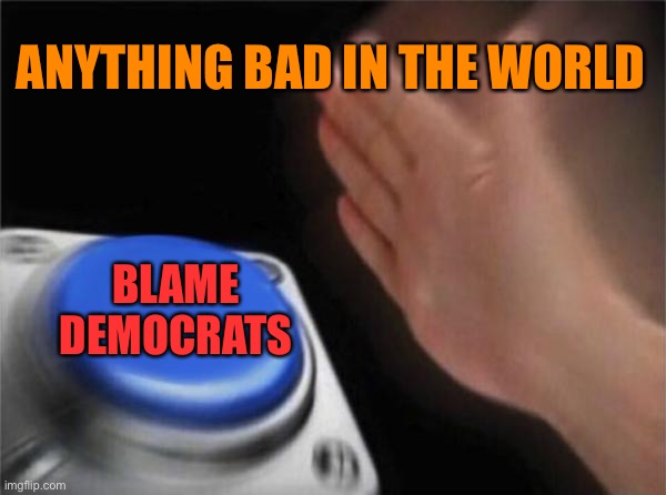 No problem is too big or too small to blame on Democrats. (Reminder that this coronavirus shit started in China) | ANYTHING BAD IN THE WORLD BLAME DEMOCRATS | image tagged in memes,blank nut button,conservative logic,covid-19,coronavirus,republicans | made w/ Imgflip meme maker