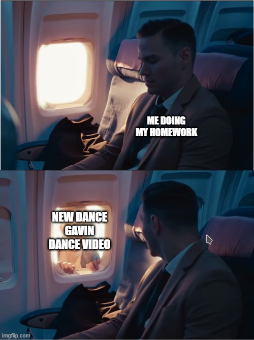 Dance Gavin Dance John Mess Hey | ME DOING MY HOMEWORK; NEW DANCE GAVIN DANCE VIDEO | image tagged in dance gavin dance john mess hey | made w/ Imgflip meme maker