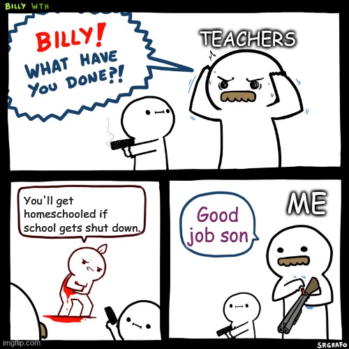 Billy, What Have You Done | TEACHERS; You'll get homeschooled if school gets shut down. ME; Good job son | image tagged in billy what have you done | made w/ Imgflip meme maker