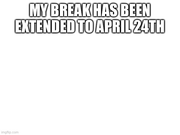 BTW | MY BREAK HAS BEEN EXTENDED TO APRIL 24TH | image tagged in blank white template | made w/ Imgflip meme maker