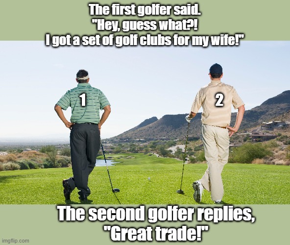 Two golfers are at the first tee. | The first golfer said.
 "Hey, guess what?! 
I got a set of golf clubs for my wife!"; 1                                               2; The second golfer replies,
 "Great trade!" | image tagged in golf | made w/ Imgflip meme maker