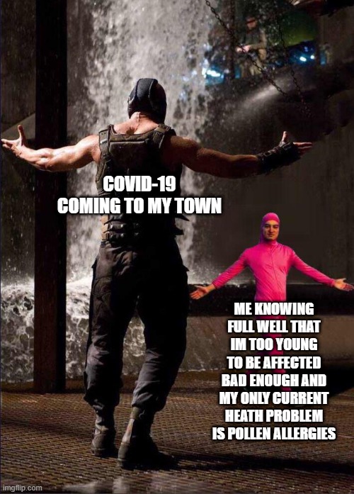 @ me loser | COVID-19 COMING TO MY TOWN; ME KNOWING FULL WELL THAT IM TOO YOUNG TO BE AFFECTED BAD ENOUGH AND MY ONLY CURRENT HEATH PROBLEM IS POLLEN ALLERGIES | image tagged in pink guy vs bane | made w/ Imgflip meme maker