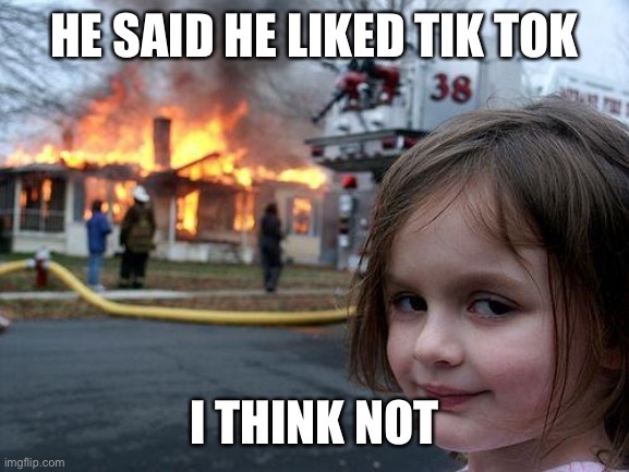 Disaster Girl | HE SAID HE LIKED TIK TOK; I THINK NOT | image tagged in memes,disaster girl | made w/ Imgflip meme maker